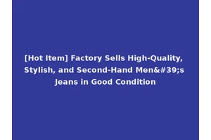 [Hot Item] Factory Sells High-Quality, Stylish, and Second-Hand Men's Jeans in Good Condition