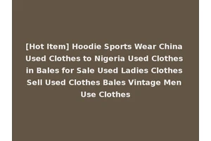 [Hot Item] Hoodie Sports Wear China Used Clothes to Nigeria Used Clothes in Bales for Sale Used Ladies Clothes Sell Used Clothes Bales Vintage Men Use Clothes