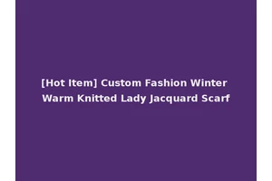 [Hot Item] Custom Fashion Winter Warm Knitted Lady Jacquard Scarf