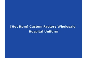 [Hot Item] Custom Factory Wholesale Hospital Uniform