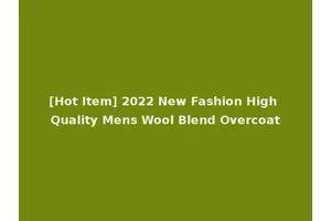 [Hot Item] 2022 New Fashion High Quality Mens Wool Blend Overcoat
