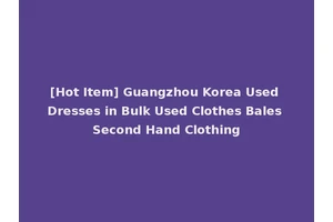 [Hot Item] Guangzhou Korea Used Dresses in Bulk Used Clothes Bales Second Hand Clothing