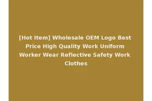 [Hot Item] Wholesale OEM Logo Best Price High Quality Work Uniform Worker Wear Reflective Safety Work Clothes