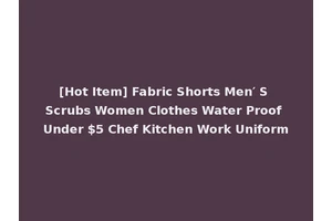 [Hot Item] Fabric Shorts Men′ S Scrubs Women Clothes Water Proof Under $5 Chef Kitchen Work Uniform
