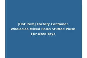 [Hot Item] Factory Container Wholeslae Mixed Bales Stuffed Plush Fur Used Toys