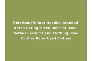 [Hot Item] Winter Hoodies Branded Korea Spring Mixed Bales of Used Clothes Second Hand Clothing Used Clothes Bales Used Clothes