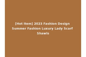 [Hot Item] 2023 Fashion Design Summer Fashion Luxury Lady Scarf Shawls