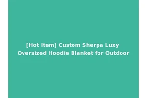 [Hot Item] Custom Sherpa Luxy Oversized Hoodie Blanket for Outdoor