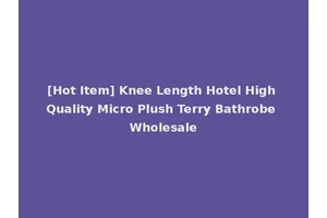 [Hot Item] Knee Length Hotel High Quality Micro Plush Terry Bathrobe Wholesale