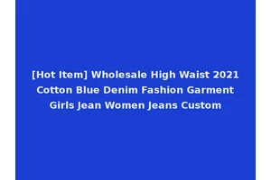 [Hot Item] Wholesale High Waist 2021 Cotton Blue Denim Fashion Garment Girls Jean Women Jeans Custom