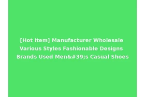 [Hot Item] Manufacturer Wholesale Various Styles Fashionable Designs Brands Used Men's Casual Shoes