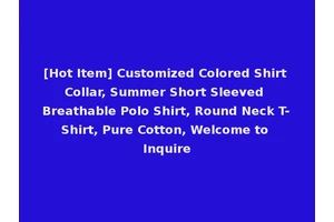 [Hot Item] Customized Colored Shirt Collar, Summer Short Sleeved Breathable Polo Shirt, Round Neck T-Shirt, Pure Cotton, Welcome to Inquire