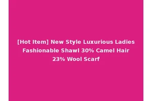 [Hot Item] New Style Luxurious Ladies Fashionable Shawl 30% Camel Hair 23% Wool Scarf