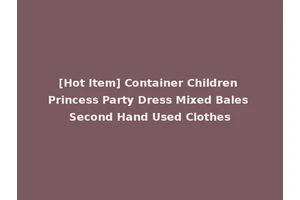 [Hot Item] Container Children Princess Party Dress Mixed Bales Second Hand Used Clothes