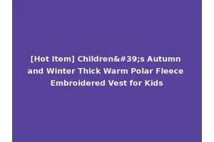 [Hot Item] Children's Autumn and Winter Thick Warm Polar Fleece Embroidered Vest for Kids
