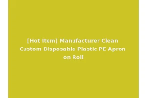[Hot Item] Manufacturer Clean Custom Disposable Plastic PE Apron on Roll