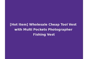 [Hot Item] Wholesale Cheap Tool Vest with Multi Pockets Photographer Fishing Vest