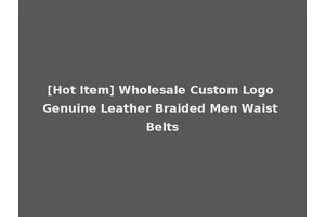 [Hot Item] Wholesale Custom Logo Genuine Leather Braided Men Waist Belts