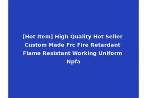[Hot Item] High Quality Hot Seller Custom Made Frc Fire Retardant Flame Resistant Working Uniform Npfa