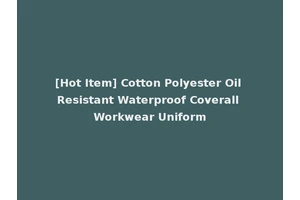 [Hot Item] Cotton Polyester Oil Resistant Waterproof Coverall Workwear Uniform