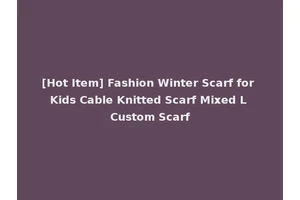 [Hot Item] Fashion Winter Scarf for Kids Cable Knitted Scarf Mixed L Custom Scarf