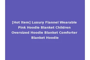 [Hot Item] Luxury Flannel Wearable Pink Hoodie Blanket Children Oversized Hoodie Blanket Comforter Blanket Hoodie