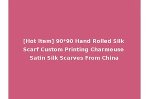 [Hot Item] 90*90 Hand Rolled Silk Scarf Custom Printing Charmeuse Satin Silk Scarves From China