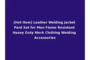 [Hot Item] Leather Welding Jacket Pant Set for Men Flame Resistant Heavy Duty Work Clothing Welding Accessories