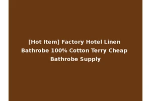 [Hot Item] Factory Hotel Linen Bathrobe 100% Cotton Terry Cheap Bathrobe Supply