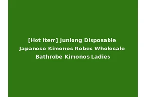 [Hot Item] Junlong Disposable Japanese Kimonos Robes Wholesale Bathrobe Kimonos Ladies