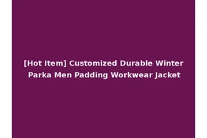 [Hot Item] Customized Durable Winter Parka Men Padding Workwear Jacket