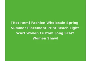 [Hot Item] Fashion Wholesale Spring Summer Placement Print Beach Light Scarf Woven Custom Long Scarf Women Shawl