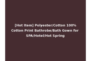 [Hot Item] Polyester/Cotton 100%Cotton Print Bathrobe/Bath Gown for SPA/Hotel/Hot Spring