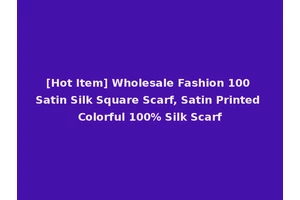 [Hot Item] Wholesale Fashion 100 Satin Silk Square Scarf, Satin Printed Colorful 100% Silk Scarf