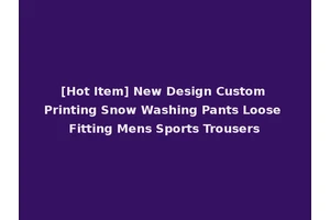 [Hot Item] New Design Custom Printing Snow Washing Pants Loose Fitting Mens Sports Trousers