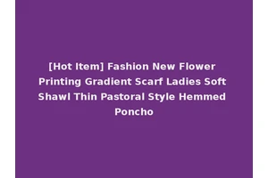 [Hot Item] Fashion New Flower Printing Gradient Scarf Ladies Soft Shawl Thin Pastoral Style Hemmed Poncho