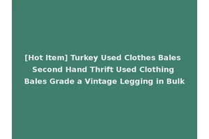 [Hot Item] Turkey Used Clothes Bales Second Hand Thrift Used Clothing Bales Grade a Vintage Legging in Bulk