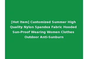 [Hot Item] Customized Summer High Quality Nylon Spandex Fabric Hooded Sun-Proof Wearing Women Clothes Outdoor Anti-Sunburn