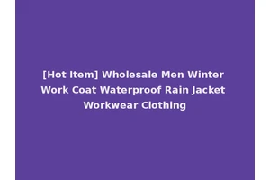 [Hot Item] Wholesale Men Winter Work Coat Waterproof Rain Jacket Workwear Clothing