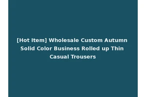 [Hot Item] Wholesale Custom Autumn Solid Color Business Rolled up Thin Casual Trousers