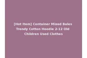 [Hot Item] Container Mixed Bales Trendy Cotton Hoodie 2-12 Old Children Used Clothes