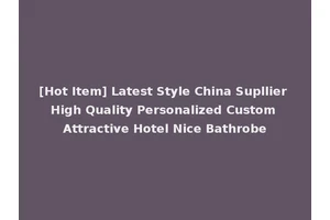 [Hot Item] Latest Style China Supllier High Quality Personalized Custom Attractive Hotel Nice Bathrobe