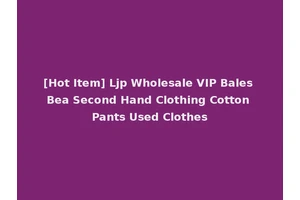 [Hot Item] Ljp Wholesale VIP Bales Bea Second Hand Clothing Cotton Pants Used Clothes