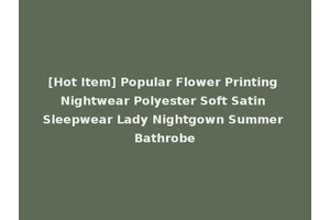 [Hot Item] Popular Flower Printing Nightwear Polyester Soft Satin Sleepwear Lady Nightgown Summer Bathrobe