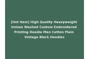 [Hot Item] High Quality Heavyweight Unisex Washed Custom Embroidered Printing Hoodie Men Cotton Plain Vintage Black Hoodies