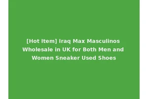 [Hot Item] Iraq Max Masculinos Wholesale in UK for Both Men and Women Sneaker Used Shoes