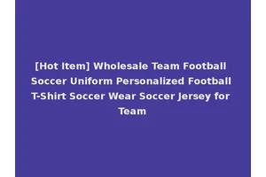 [Hot Item] Wholesale Team Football Soccer Uniform Personalized Football T-Shirt Soccer Wear Soccer Jersey for Team