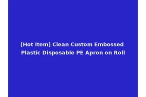 [Hot Item] Clean Custom Embossed Plastic Disposable PE Apron on Roll