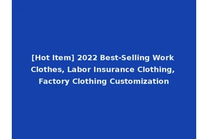 [Hot Item] 2022 Best-Selling Work Clothes, Labor Insurance Clothing, Factory Clothing Customization