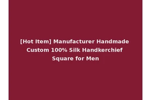 [Hot Item] Manufacturer Handmade Custom 100% Silk Handkerchief Square for Men